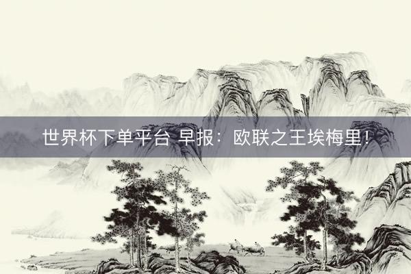 世界杯下单平台 早报：欧联之王埃梅里！