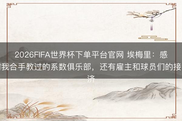 2026FIFA世界杯下单平台官网 埃梅里：感谢我合手教过的系数俱乐部，还有雇主和球员们的接济