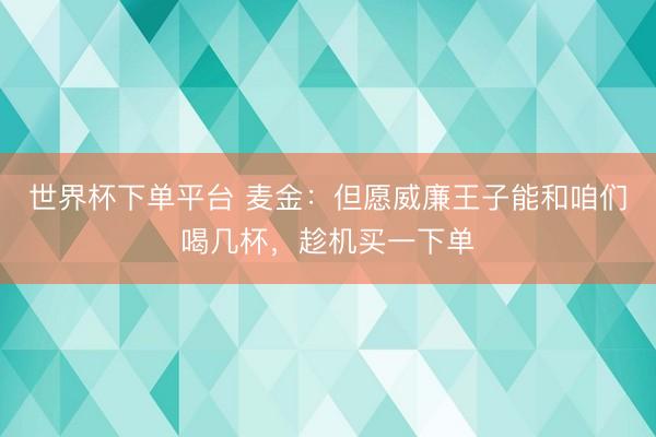 世界杯下单平台 麦金:但愿威廉王子能和咱们喝几杯,趁机买一下单