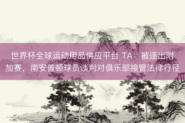 世界杯全球运动用品供应平台 TA：被逐出附加赛，南安普顿球员谈判对俱乐部接管法律行径