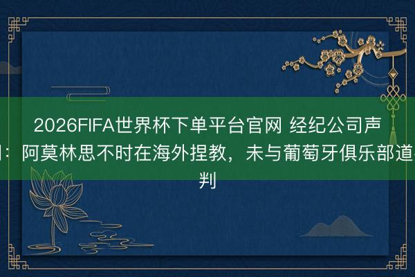 2026FIFA世界杯下单平台官网 经纪公司声明：阿莫林思不时在海外捏教，未与葡萄牙俱乐部道判