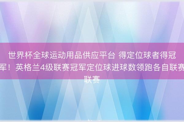 世界杯全球运动用品供应平台 得定位球者得冠军！英格兰4级联赛冠军定位球进球数领跑各自联赛