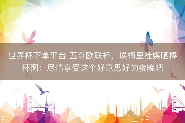 世界杯下单平台 五夺欧联杯，埃梅里社媒晒捧杯图：尽情享受这个好意思好的夜晚吧