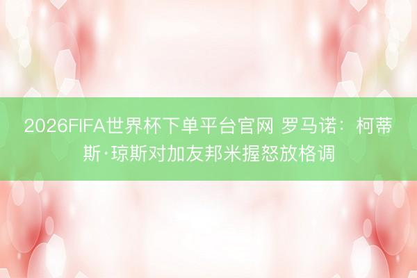 2026FIFA世界杯下单平台官网 罗马诺：柯蒂斯·琼斯对加友邦米握怒放格调