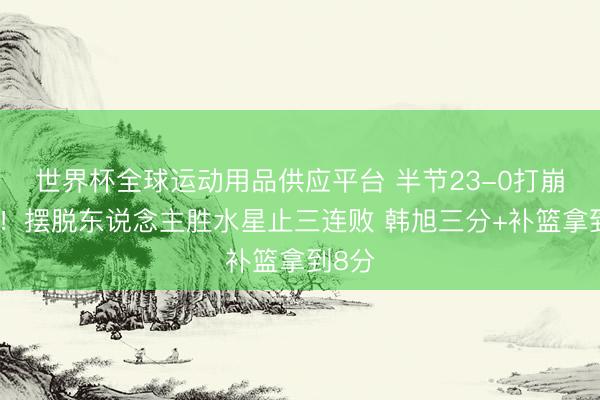 世界杯全球运动用品供应平台 半节23-0打崩敌手！摆脱东说念主胜水星止三连败 韩旭三分+补篮拿到8分