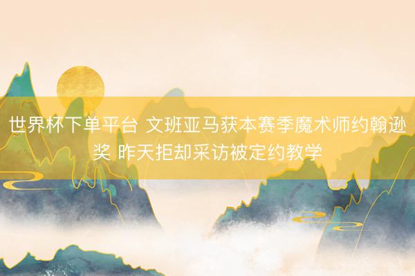 世界杯下单平台 文班亚马获本赛季魔术师约翰逊奖 昨天拒却采访被定约教学