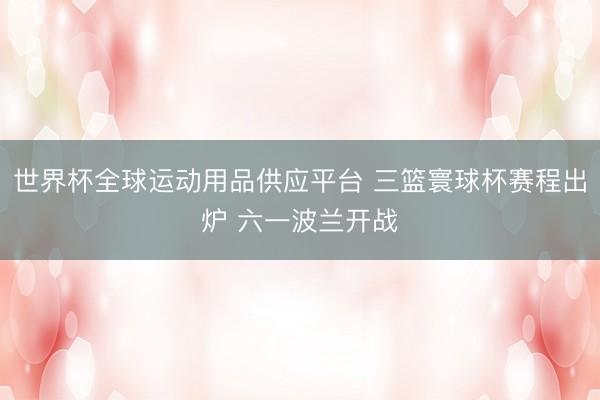 世界杯全球运动用品供应平台 三篮寰球杯赛程出炉 六一波兰开战