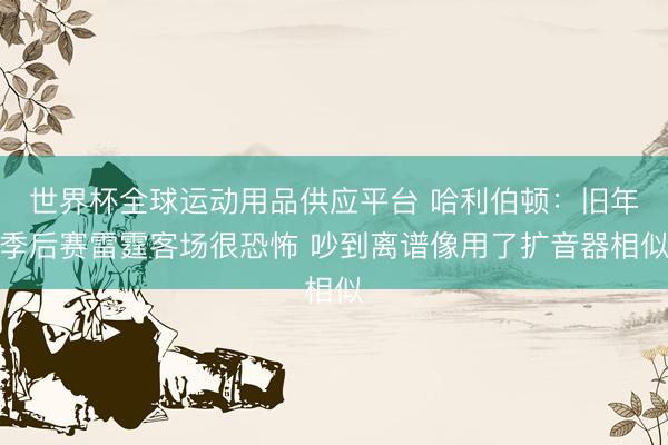 世界杯全球运动用品供应平台 哈利伯顿：旧年季后赛雷霆客场很恐怖 吵到离谱像用了扩音器相似