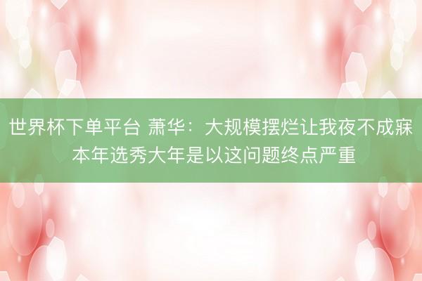 世界杯下单平台 萧华：大规模摆烂让我夜不成寐 本年选秀大年是以这问题终点严重