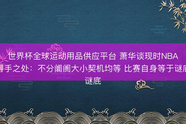 世界杯全球运动用品供应平台 萧华谈现时NBA得手之处：不分阛阓大小契机均等 比赛自身等于谜底