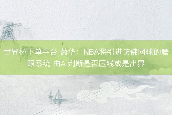 世界杯下单平台 萧华：NBA将引进访佛网球的鹰眼系统 由AI判断是否压线或是出界
