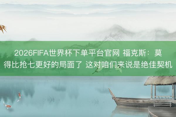2026FIFA世界杯下单平台官网 福克斯：莫得比抢七更好的局面了 这对咱们来说是绝佳契机