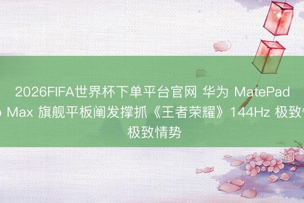 2026FIFA世界杯下单平台官网 华为 MatePad Pro Max 旗舰平板阐发撑抓《王者荣耀》144Hz 极致情势