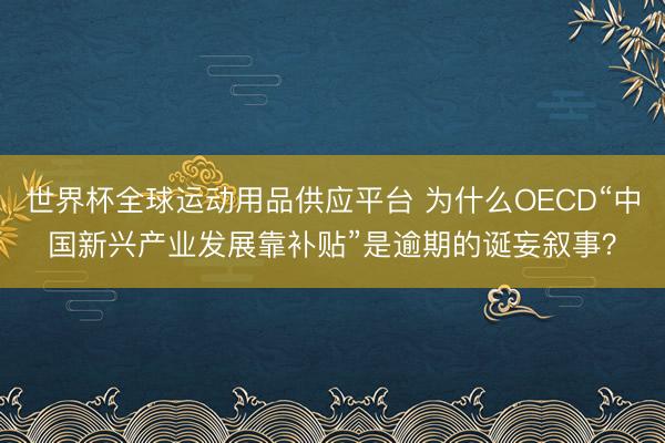 世界杯全球运动用品供应平台 为什么OECD“中国新兴产业发展靠补贴”是逾期的诞妄叙事？