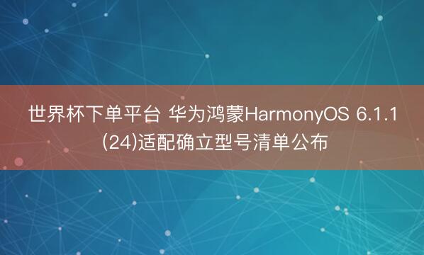 世界杯下单平台 华为鸿蒙HarmonyOS 6.1.1 (24)适配确立型号清单公布