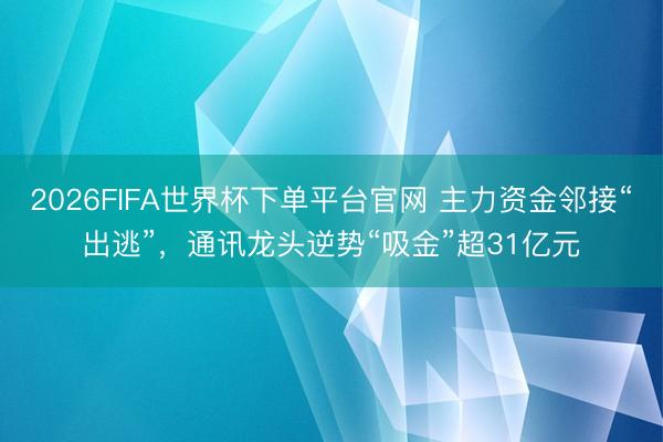 2026FIFA世界杯下单平台官网 主力资金邻接“出逃”，通讯龙头逆势“吸金”超31亿元