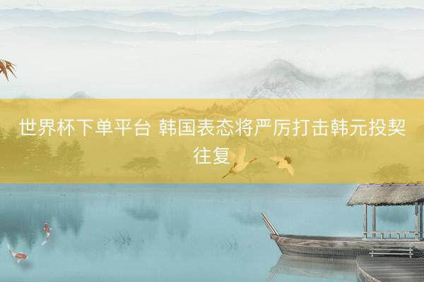 世界杯下单平台 韩国表态将严厉打击韩元投契往复