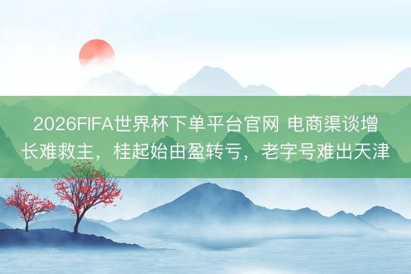 2026FIFA世界杯下单平台官网 电商渠谈增长难救主,桂起始由盈转亏,老字号难出天津