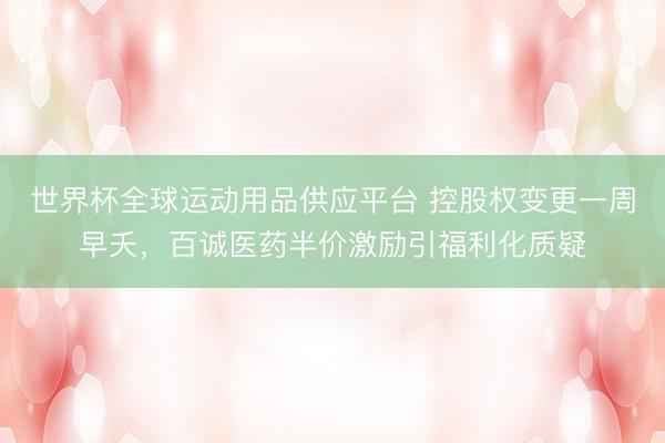 世界杯全球运动用品供应平台 控股权变更一周早夭，百诚医药半价激励引福利化质疑