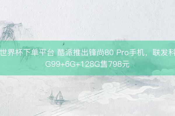世界杯下单平台 酷派推出锋尚80 Pro手机,联发科G99+6G+128G售798元