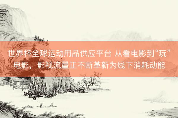 世界杯全球运动用品供应平台 从看电影到“玩”电影，影视流量正不断革新为线下消耗动能