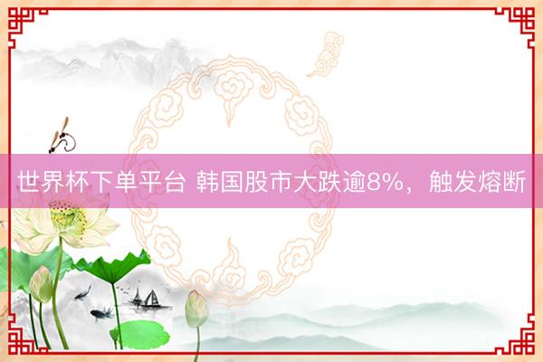 世界杯下单平台 韩国股市大跌逾8%，触发熔断