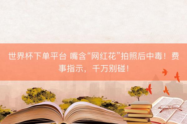 世界杯下单平台 嘴含“网红花”拍照后中毒！费事指示，千万别碰！