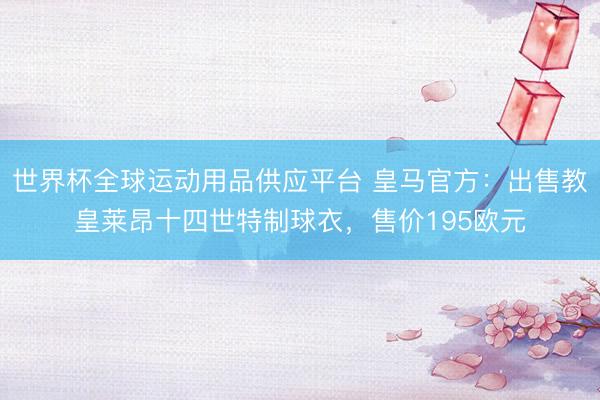 世界杯全球运动用品供应平台 皇马官方：出售教皇莱昂十四世特制球衣，售价195欧元