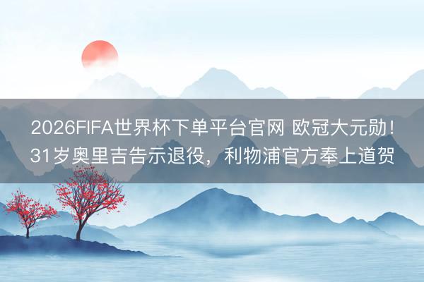 2026FIFA世界杯下单平台官网 欧冠大元勋！31岁奥里吉告示退役，利物浦官方奉上道贺