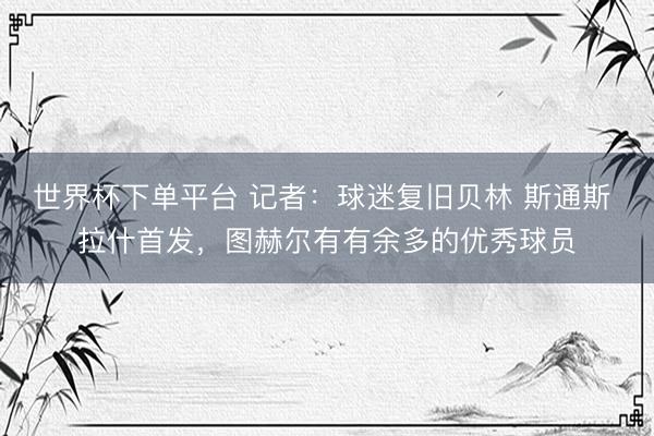 世界杯下单平台 记者：球迷复旧贝林 斯通斯 拉什首发，图赫尔有有余多的优秀球员
