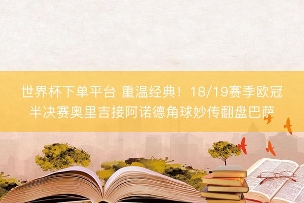 世界杯下单平台 重温经典！18/19赛季欧冠半决赛奥里吉接阿诺德角球妙传翻盘巴萨