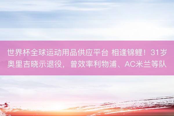 世界杯全球运动用品供应平台 相逢锦鲤！31岁奥里吉晓示退役，曾效率利物浦、AC米兰等队