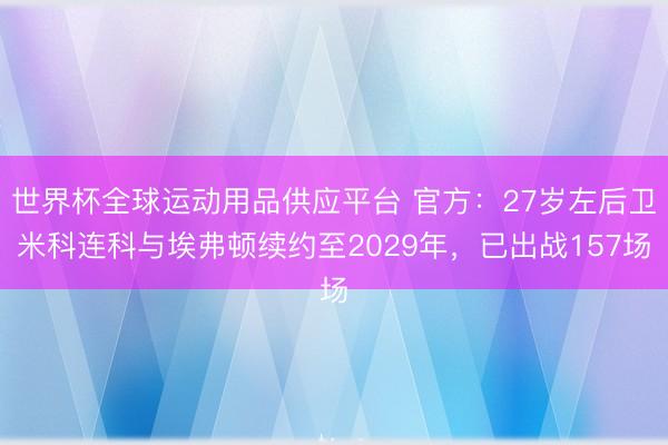 世界杯全球运动用品供应平台 官方：27岁左后卫米科连科与埃弗顿续约至2029年，已出战157场
