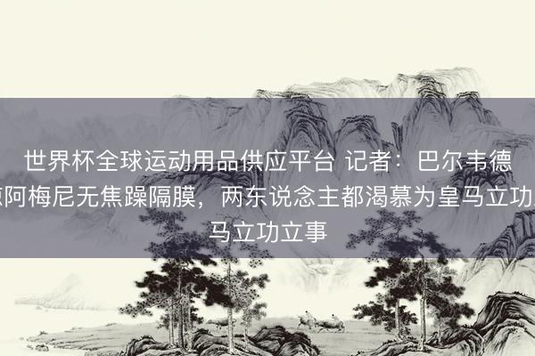 世界杯全球运动用品供应平台 记者：巴尔韦德和琼阿梅尼无焦躁隔膜，两东说念主都渴慕为皇马立功立事