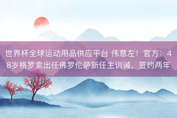 世界杯全球运动用品供应平台 伟意左！官方：48岁格罗索出任佛罗伦萨新任主训诫，签约两年