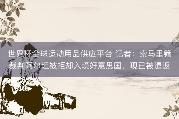 世界杯全球运动用品供应平台 记者：索马里籍裁判阿尔坦被拒却入境好意思国，现已被遣返