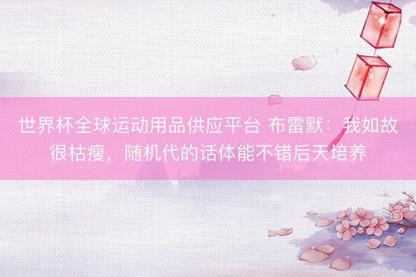 世界杯全球运动用品供应平台 布雷默：我如故很枯瘦，随机代的话体能不错后天培养