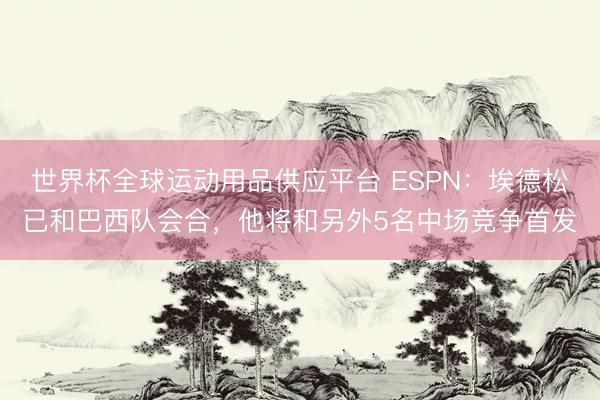世界杯全球运动用品供应平台 ESPN：埃德松已和巴西队会合，他将和另外5名中场竞争首发