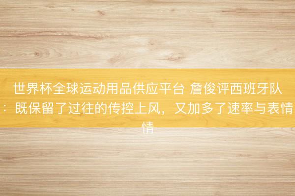 世界杯全球运动用品供应平台 詹俊评西班牙队：既保留了过往的传控上风，又加多了速率与表情