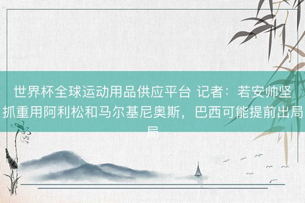 世界杯全球运动用品供应平台 记者：若安帅坚抓重用阿利松和马尔基尼奥斯，巴西可能提前出局