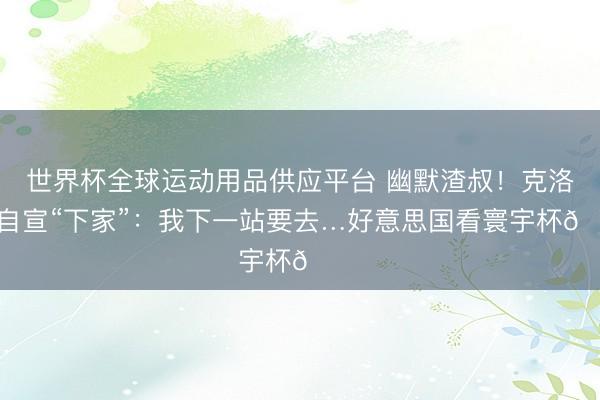 世界杯全球运动用品供应平台 幽默渣叔！克洛普自宣“下家”：我下一站要去…好意思国看寰宇杯😂