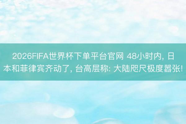 2026FIFA世界杯下单平台官网 48小时内, 日本和菲律宾齐动了, 台高层称: 大陆咫尺极度嚣张!