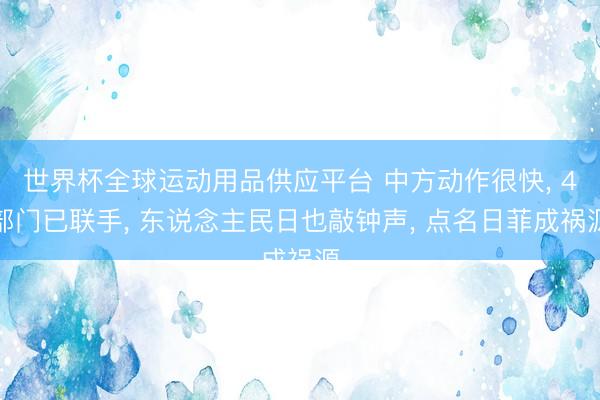 世界杯全球运动用品供应平台 中方动作很快, 4部门已联手, 东说念主民日也敲钟声, 点名日菲成祸源