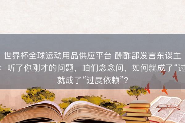 世界杯全球运动用品供应平台 酬酢部发言东谈主速即驳斥：听了你刚才的问题，咱们念念问，如何就成了“过度依赖”？