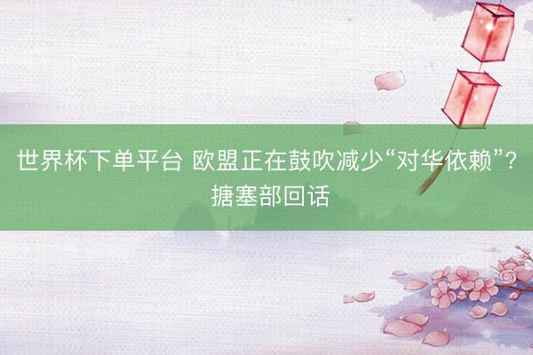 世界杯下单平台 欧盟正在鼓吹减少“对华依赖”? 搪塞部回话