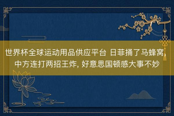 世界杯全球运动用品供应平台 日菲捅了马蜂窝， 中方连打两招王炸， 好意思国顿感大事不妙