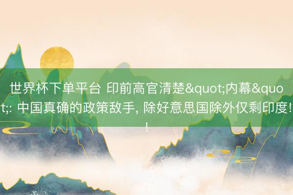 世界杯下单平台 印前高官清楚"内幕": 中国真确的政策敌手, 除好意思国除外仅剩印度!