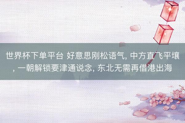 世界杯下单平台 好意思刚松语气， 中方直飞平壤， 一朝解锁要津通说念， 东北无需再借港出海