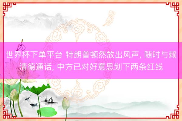 世界杯下单平台 特朗普顿然放出风声, 随时与赖清德通话, 中方已对好意思划下两条红线