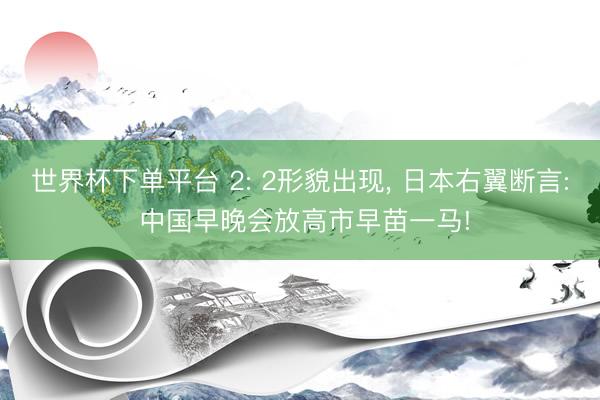 世界杯下单平台 2: 2形貌出现， 日本右翼断言: 中国早晚会放高市早苗一马!
